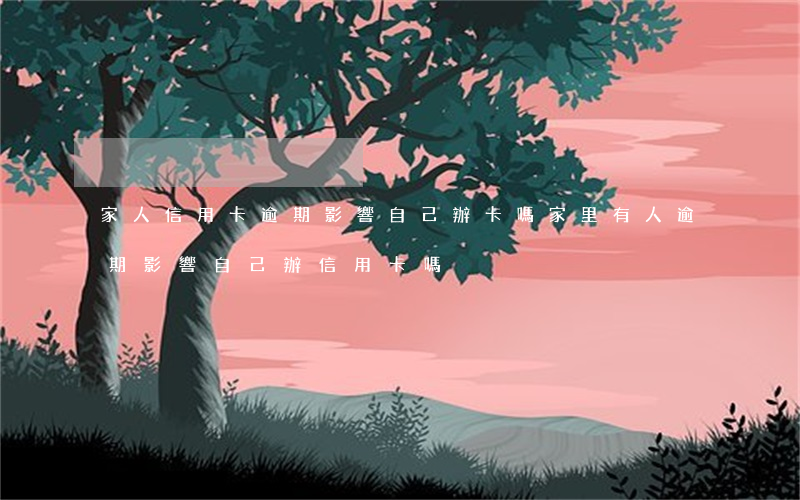 家人信用卡逾期影響自己辦卡嗎(家里有人逾期影響自己辦信用卡嗎)