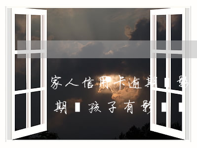 家人信用卡逾期會影響我嗎(父親的信用卡逾期對孩子有影響嗎)