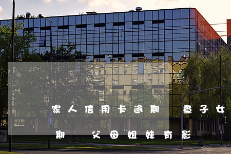 家人信用卡逾期會查子女嗎(家里人信用卡逾期對父母姐妹有影響嗎)