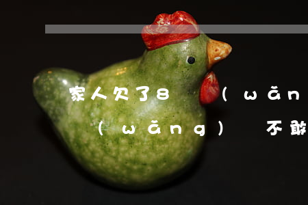 家人欠了8萬網(wǎng)貸(欠了十幾萬網(wǎng)貸不敢跟家人說)