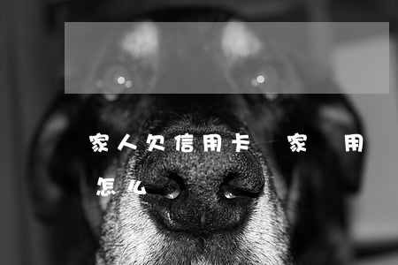 家人欠信用卡錢 家屬用還嗎（家人欠信用卡該怎么辦）