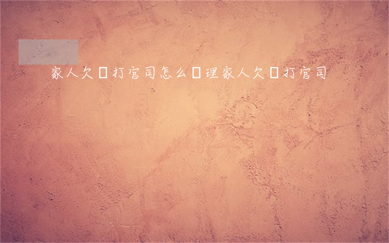 家人欠錢打官司怎么處理（家人欠錢打官司）