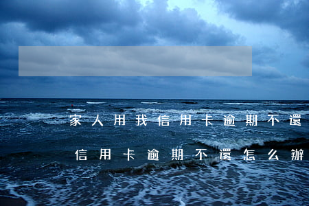 家人用我信用卡逾期不還怎么辦-家人用我信用卡逾期不還怎么辦理