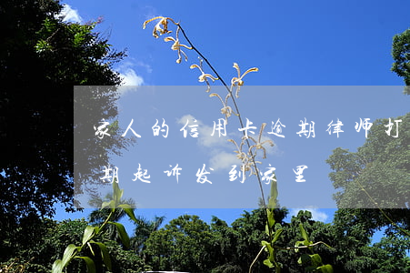 家人的信用卡逾期律师打到我这里（信用卡逾期起诉发到家里）