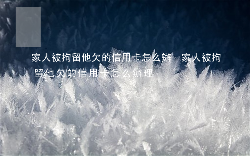 家人被拘留他欠的信用卡怎么辦-家人被拘留他欠的信用卡怎么辦理