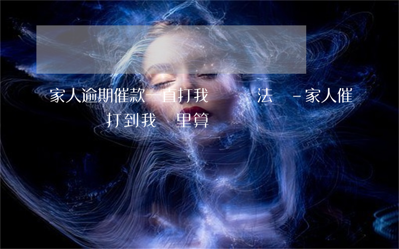 家人逾期催款一直打我電話違法嗎-家人催債電話打到我這里,算騷擾嗎