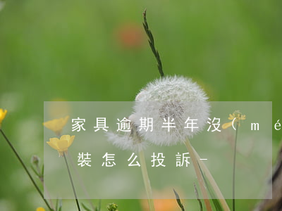 家具逾期半年沒(méi)來(lái)安裝怎么投訴-