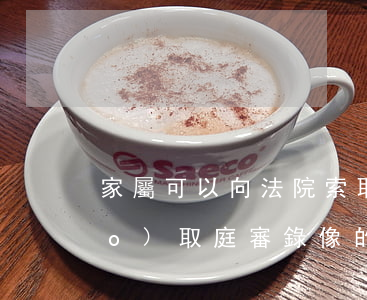 家屬可以向法院索取庭審錄像嗎(調(diào)取庭審錄像的法律規(guī)定)