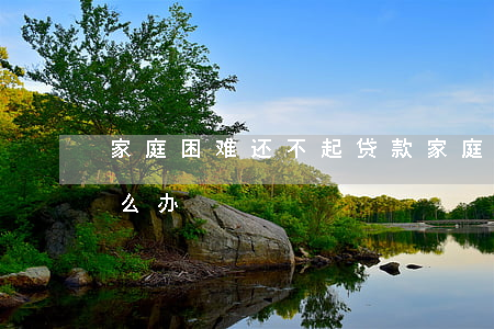 家庭困难还不起贷款(家庭困难还不起贷款怎么办)