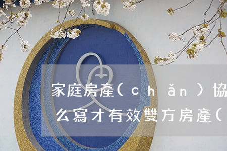 家庭房產(chǎn)協(xié)議書怎么寫才有效(雙方房產(chǎn)協(xié)議書怎么寫)