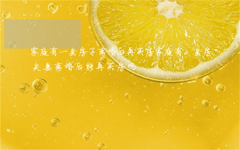 家庭有一套房子离婚后再买房(家庭有2套房,夫妻离婚后能再买房吗?)