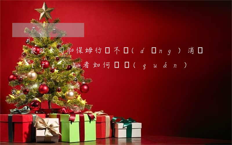 家政公司和保姆行為不當(dāng)，消費(fèi)者如何維權(quán)
