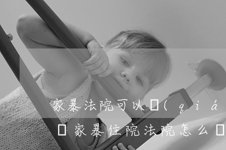 家暴法院可以強(qiáng)制要求治療嗎(家暴住院法院怎么處理)