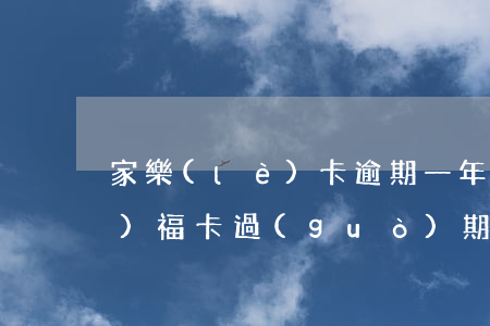 家樂(lè)卡逾期一年未還款(家樂(lè)?？ㄟ^(guò)期5年了怎么辦)
