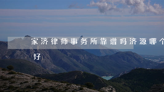 家济律师事务所靠谱吗(济源哪个律师事务所好)