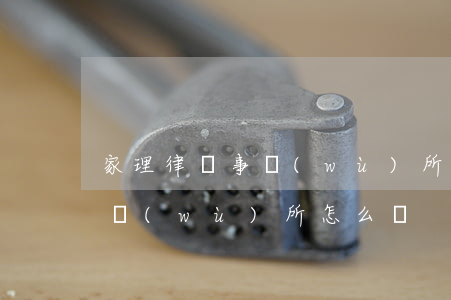 家理律師事務(wù)所怎么樣(家理律師事務(wù)所怎么樣)