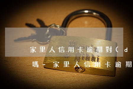家里人信用卡逾期對(duì)親人有影響嗎-家里人信用卡逾期對(duì)親人有影響嗎知乎