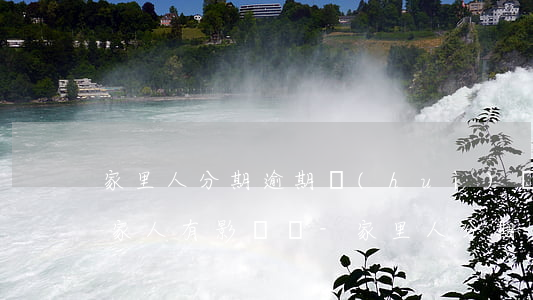 家里人分期逾期會(huì)對(duì)家人有影響嗎-家里人分期逾期會(huì)對(duì)家人有影響嗎