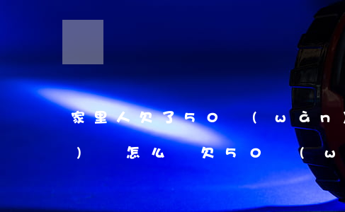 家里人欠了50萬(wàn)網(wǎng)貸怎么辦(欠50萬(wàn)網(wǎng)貸死了家人要還嗎)