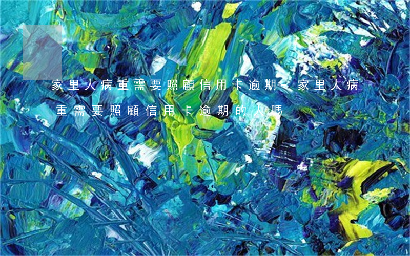 家里人病重需要照顧信用卡逾期-家里人病重需要照顧信用卡逾期的人嗎
