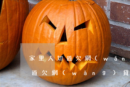 家里人知道欠網(wǎng)貸咋辦(家里知道欠網(wǎng)貸的錢(qián))