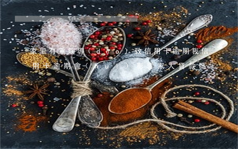 家里有重病導(dǎo)致信用卡逾期(我信用卡逾期會(huì)影響家人貸款嗎)
