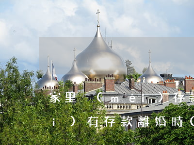 家里沒(méi)存款離婚怎么辦(沒(méi)有存款離婚時(shí)女方就什么都沒(méi)有嗎)