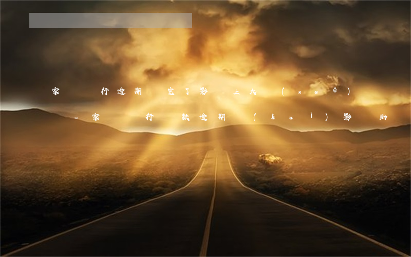 家長銀行逾期還完了影響上大學(xué)嗎-家長銀行貸款逾期會(huì)影響助學(xué)貸款嗎