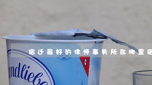 宿迁最好的律师事务所在哪里(宿迁十大律师)