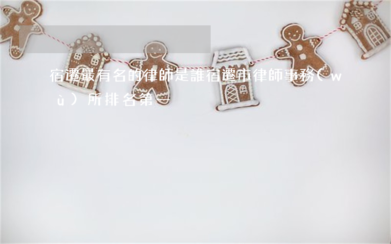 宿遷最有名的律師是誰(宿遷市律師事務(wù)所排名第一)