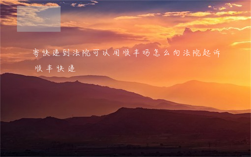寄快递到法院可以用顺丰吗(怎么向法院起诉顺丰快递)