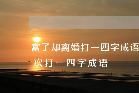 富了却离婚打一四字成语(有一位女士离婚数次打一四字成语?)