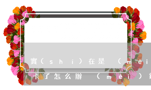 實(shí)在是沒(méi)有錢還信用卡了怎么辦（沒(méi)錢了還欠信用卡好多）