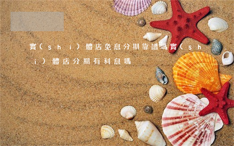 實(shí)體店免息分期靠譜嗎(實(shí)體店分期有利息嗎)