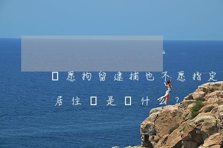 寧愿拘留逮捕也不愿指定監(jiān)視居住這是為什么？