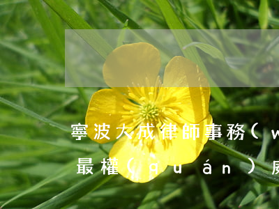 寧波大成律師事務(wù)所律師排名(寧波最權(quán)威律師事務(wù)所有幾家)