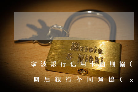 寧波銀行信用卡逾期協(xié)商還款(逾期后銀行不同意協(xié)商還款)
