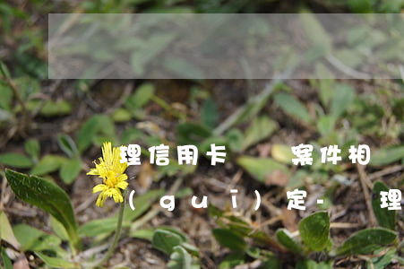 審理信用卡違約案件相關(guān)法律規(guī)定-審理信用卡違約案件相關(guān)法律規(guī)定有哪些