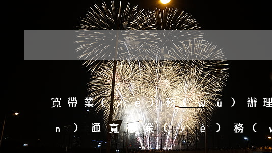 寬帶業(yè)務(wù)辦理(聯(lián)通寬帶業(yè)務(wù)辦理)