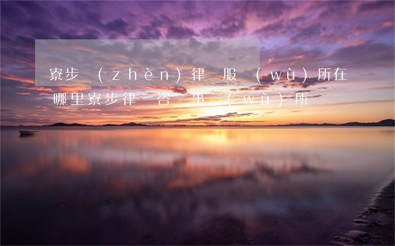 寮步鎮(zhèn)律師服務(wù)所在哪里(寮步律師咨詢事務(wù)所)