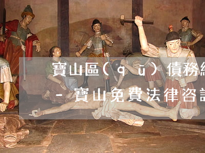 寶山區(qū)債務糾紛律師免費法律咨詢-寶山免費法律咨詢地址