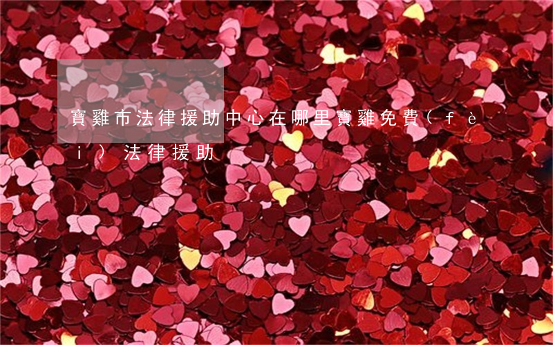 寶雞市法律援助中心在哪里(寶雞免費(fèi)法律援助)