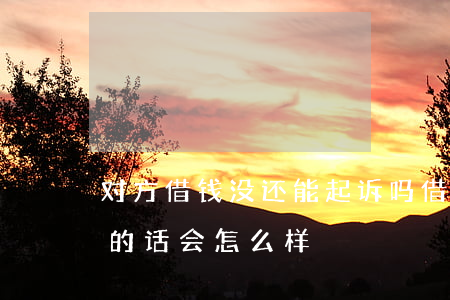 对方借钱没还能起诉吗(借钱没还上,对方起诉的话会怎么样)