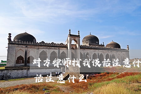 对方律师找我谈话注意什么(对方律师找我谈话注意什么)