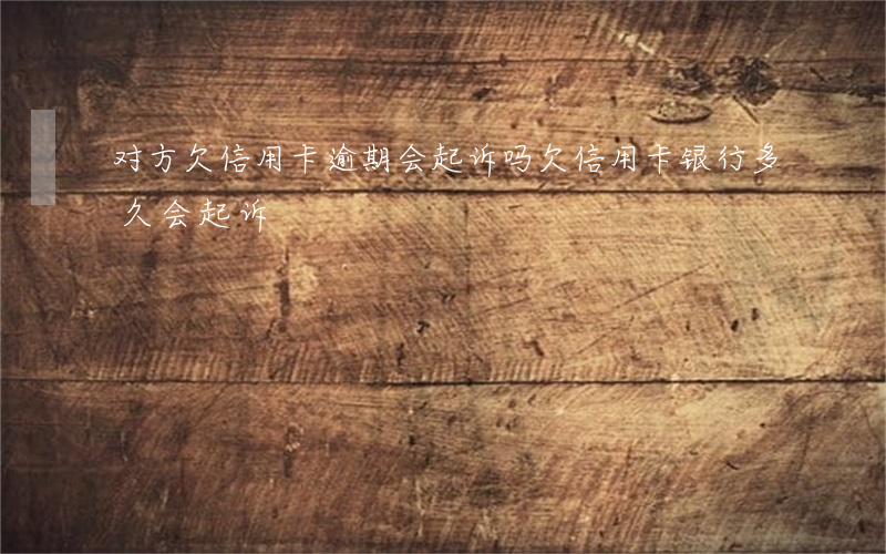 对方欠信用卡逾期会起诉吗(欠信用卡银行多久会起诉)