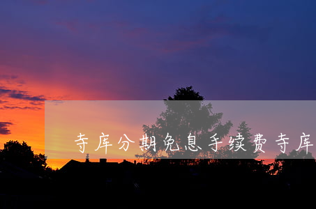 寺库分期免息手续费(寺库分期付款上征信吗)
