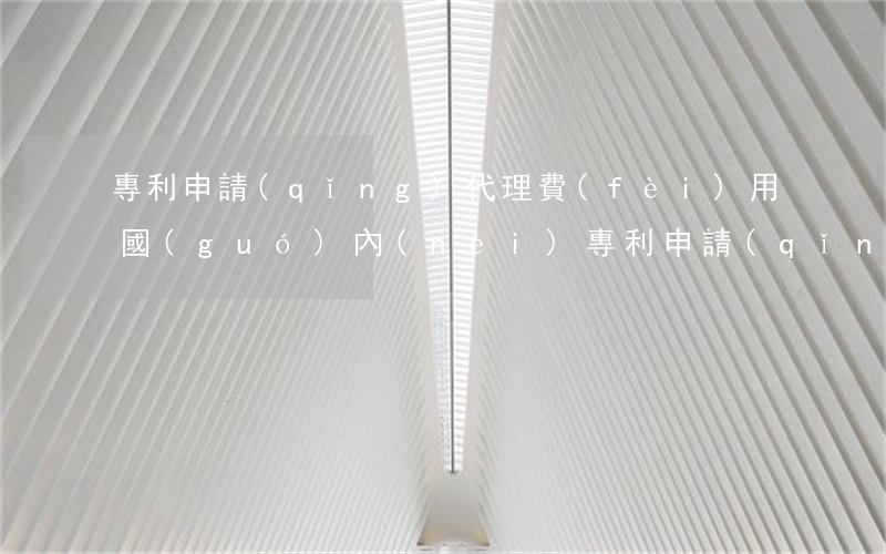 專利申請(qǐng)代理費(fèi)用(國(guó)內(nèi)專利申請(qǐng)代理)