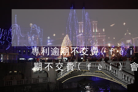 專利逾期不交費(fèi)會怎樣-專利逾期不交費(fèi)會怎樣處理