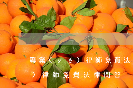 專業(yè)律師免費法律問答(專業(yè)律師免費法律問答)