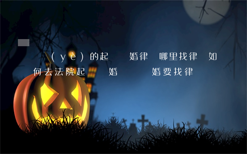 專業(yè)的起訴離婚律師哪里找律師(如何去法院起訴離婚 訴訟離婚要找律師嗎)